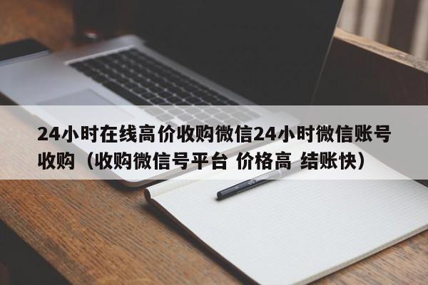 24小时在线高价收购微信24小时微信账号收购（收购微信号平台 价格高 结账快）